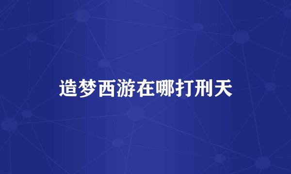 造梦西游在哪打刑天