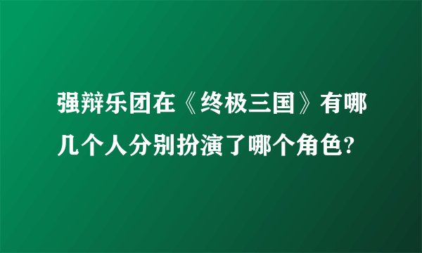 强辩乐团在《终极三国》有哪几个人分别扮演了哪个角色?