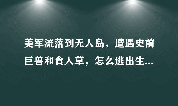美军流落到无人岛，遭遇史前巨兽和食人草，怎么逃出生天什么电影