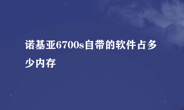 诺基亚6700s自带的软件占多少内存