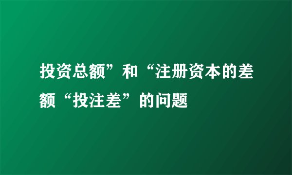 投资总额”和“注册资本的差额“投注差”的问题