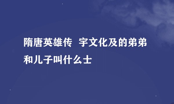 隋唐英雄传  宇文化及的弟弟和儿子叫什么士