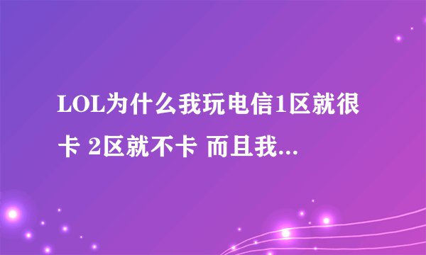 LOL为什么我玩电信1区就很卡 2区就不卡 而且我在网通玩也不卡 这是什么情况