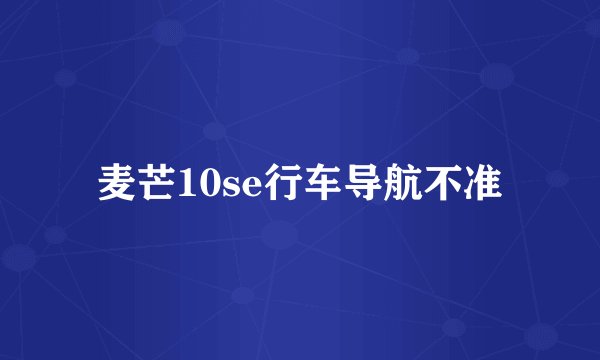 麦芒10se行车导航不准