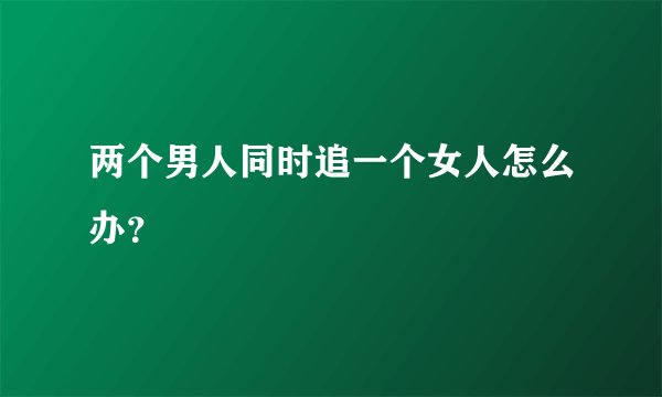 两个男人同时追一个女人怎么办？