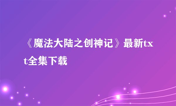 《魔法大陆之创神记》最新txt全集下载