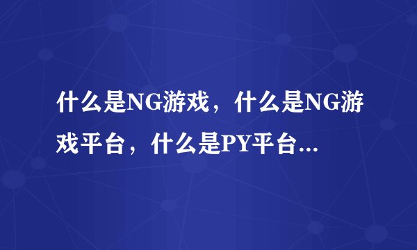 什么是NG游戏，什么是NG游戏平台，什么是PY平台，PY平台的作用？要怎样破解手机？我的手机是水货N85？