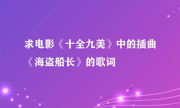 求电影《十全九美》中的插曲《海盗船长》的歌词