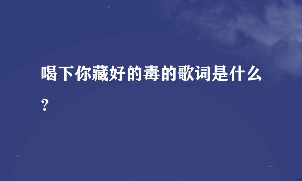 喝下你藏好的毒的歌词是什么？