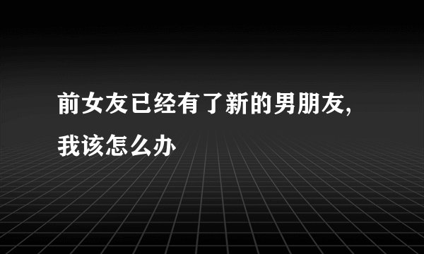 前女友已经有了新的男朋友,我该怎么办