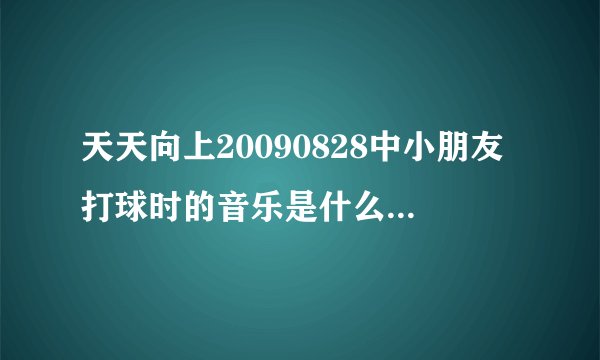 天天向上20090828中小朋友打球时的音乐是什么？谢了~~
