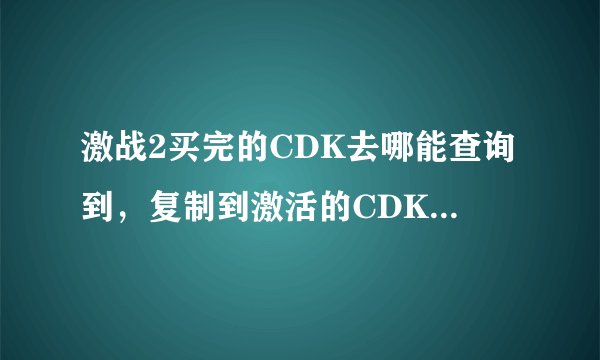 激战2买完的CDK去哪能查询到，复制到激活的CDK是一堆乱码在返回就不是原先买完CDK给我的界面了，