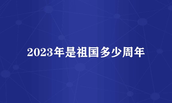2023年是祖国多少周年