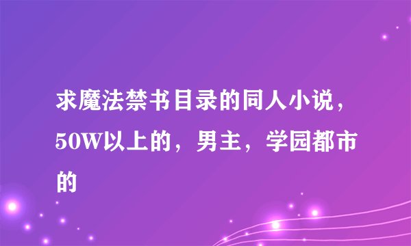 求魔法禁书目录的同人小说，50W以上的，男主，学园都市的