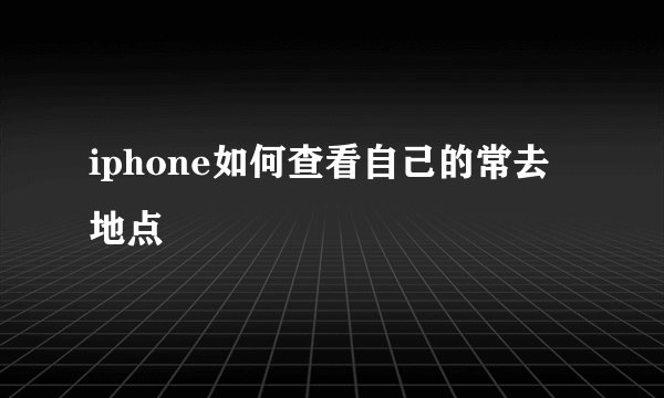 iphone如何查看自己的常去地点