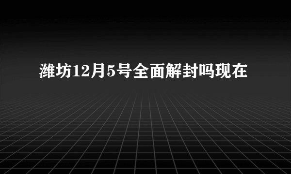 潍坊12月5号全面解封吗现在