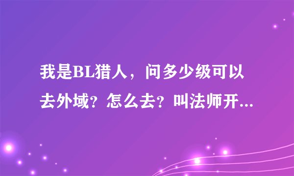 我是BL猎人，问多少级可以去外域？怎么去？叫法师开门还是？最好是在奥格的怎么去