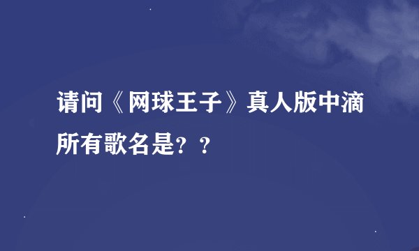 请问《网球王子》真人版中滴所有歌名是？？