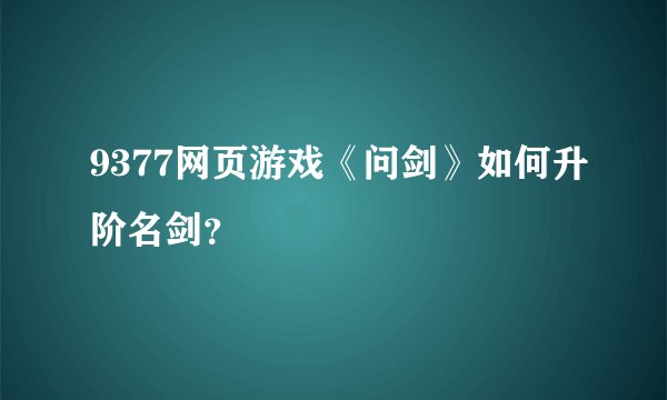9377网页游戏《问剑》如何升阶名剑？