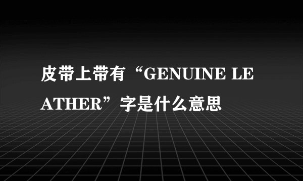 皮带上带有“GENUINE LEATHER”字是什么意思