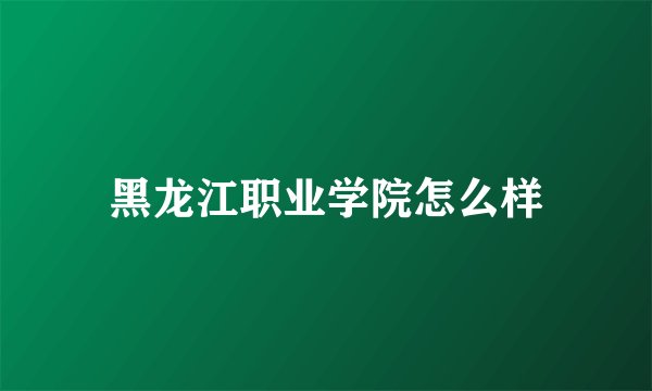 黑龙江职业学院怎么样