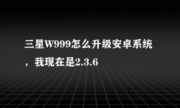 三星W999怎么升级安卓系统，我现在是2.3.6