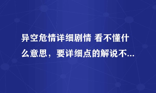 异空危情详细剧情 看不懂什么意思,要详细点的解说不要复制来的
