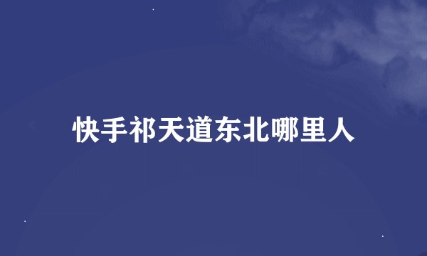 快手祁天道东北哪里人