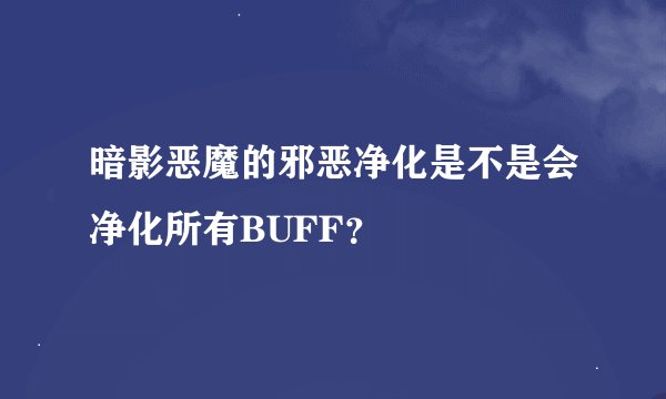 暗影恶魔的邪恶净化是不是会净化所有BUFF？