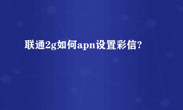 联通2g如何apn设置彩信?