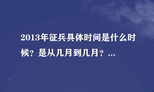 2013年征兵具体时间是什么时候？是从几月到几月？求准确时间！！求详细回答！！