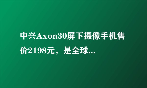 中兴Axon30屏下摄像手机售价2198元，是全球首款哪些技术的手机？
