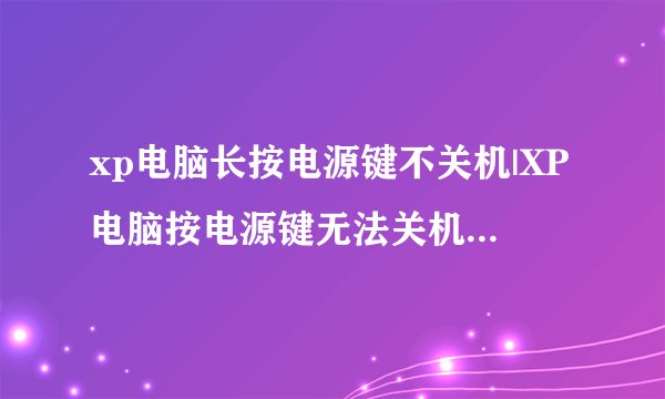 xp电脑长按电源键不关机|XP电脑按电源键无法关机怎么办？
