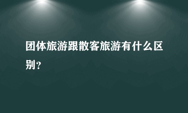 团体旅游跟散客旅游有什么区别？