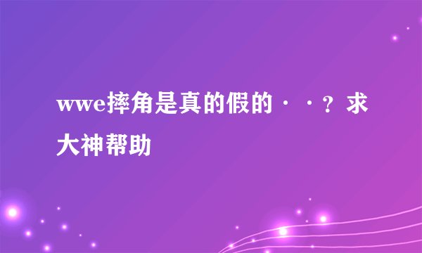 wwe摔角是真的假的··？求大神帮助