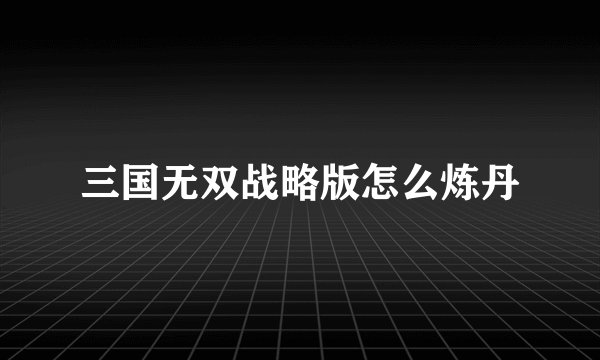 三国无双战略版怎么炼丹