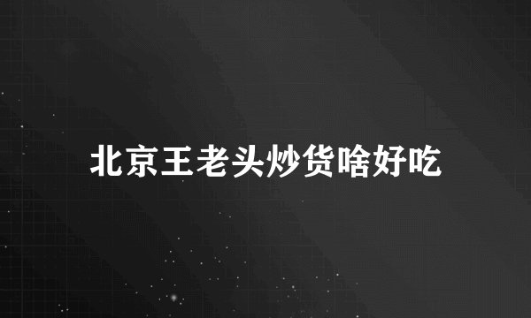 北京王老头炒货啥好吃