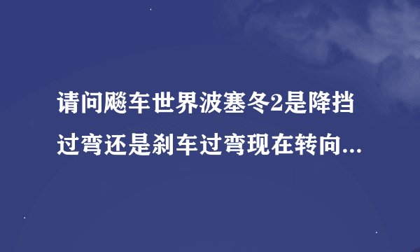 请问飚车世界波塞冬2是降挡过弯还是刹车过弯现在转向非常死 以前都喜欢降挡过弯 可惜这车降挡车头都不动