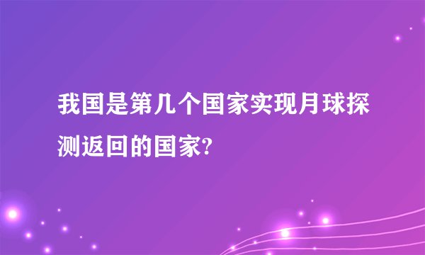 我国是第几个国家实现月球探测返回的国家?