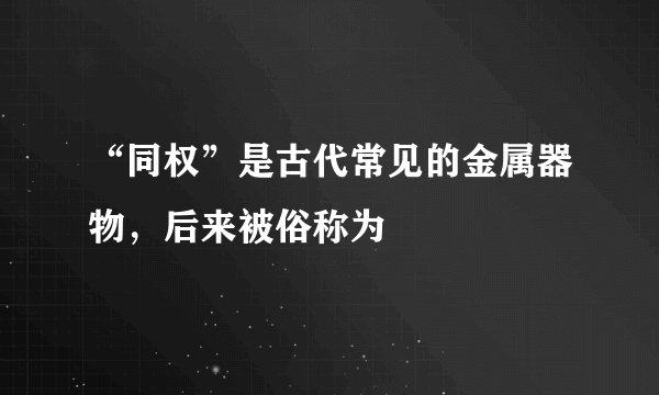 “同权”是古代常见的金属器物，后来被俗称为