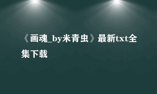 《画魂_by米青虫》最新txt全集下载