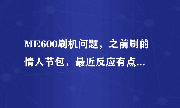 ME600刷机问题，之前刷的情人节包，最近反应有点慢，这次想重新刷的时候