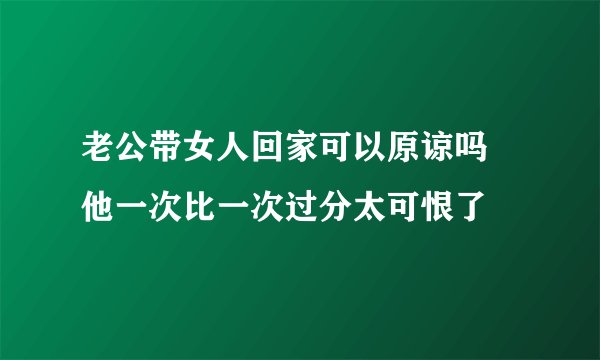 老公带女人回家可以原谅吗 他一次比一次过分太可恨了