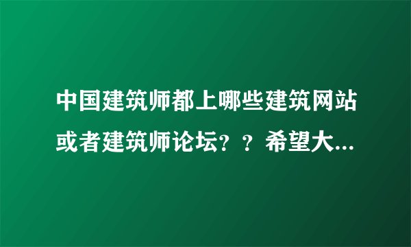中国建筑师都上哪些建筑网站或者建筑师论坛？？希望大家给一些活跃的网站