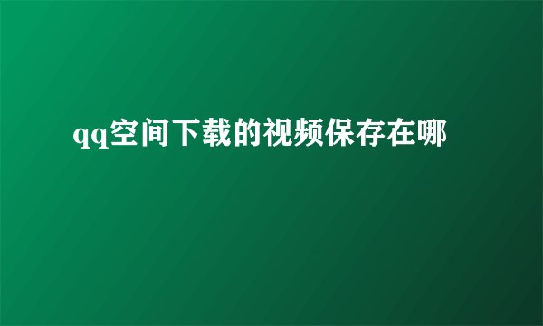 qq空间下载的视频保存在哪