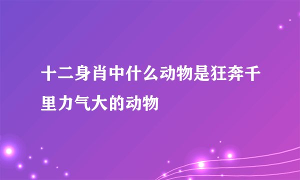 十二身肖中什么动物是狂奔千里力气大的动物