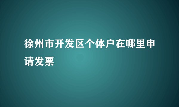 徐州市开发区个体户在哪里申请发票