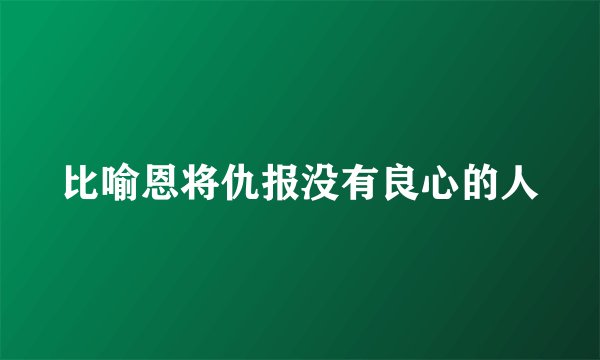 比喻恩将仇报没有良心的人