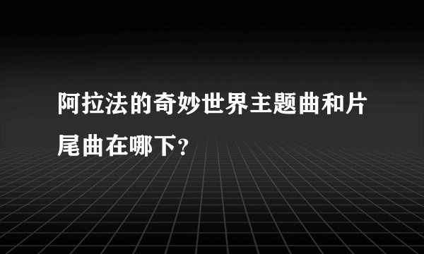 阿拉法的奇妙世界主题曲和片尾曲在哪下？
