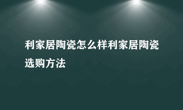 利家居陶瓷怎么样利家居陶瓷选购方法